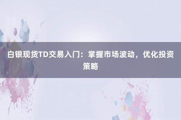 白银现货TD交易入门：掌握市场波动，优化投资策略