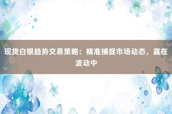 现货白银趋势交易策略：精准捕捉市场动态，赢在波动中