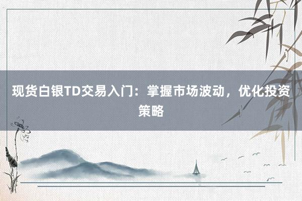 现货白银TD交易入门：掌握市场波动，优化投资策略