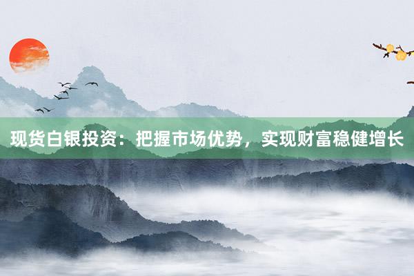 现货白银投资：把握市场优势，实现财富稳健增长