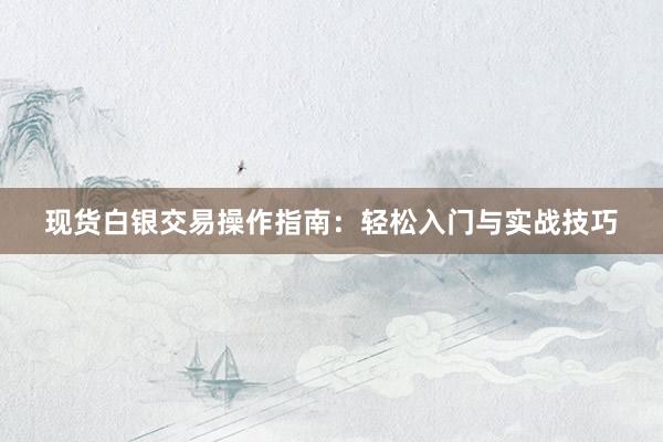 现货白银交易操作指南：轻松入门与实战技巧