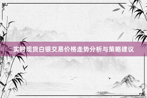 实时现货白银交易价格走势分析与策略建议