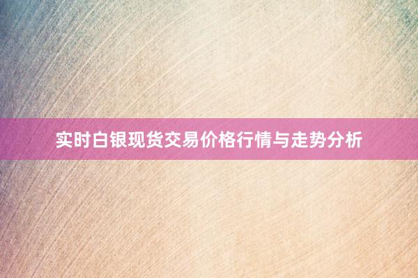 实时白银现货交易价格行情与走势分析