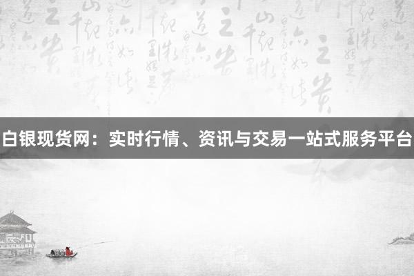 白银现货网：实时行情、资讯与交易一站式服务平台