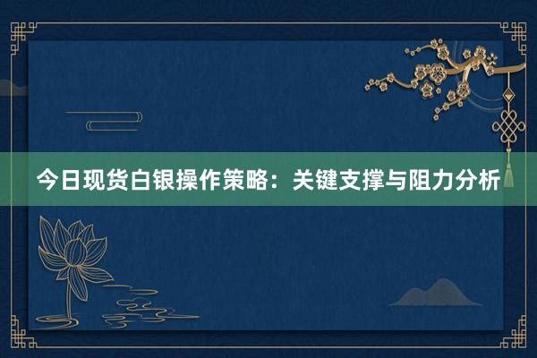 今日现货白银操作策略：关键支撑与阻力分析