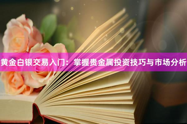 黄金白银交易入门：掌握贵金属投资技巧与市场分析