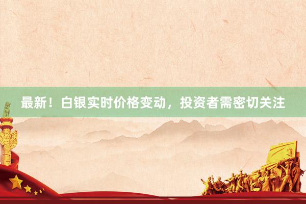 最新！白银实时价格变动，投资者需密切关注