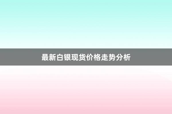 最新白银现货价格走势分析