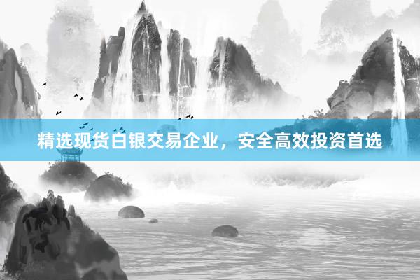 精选现货白银交易企业，安全高效投资首选