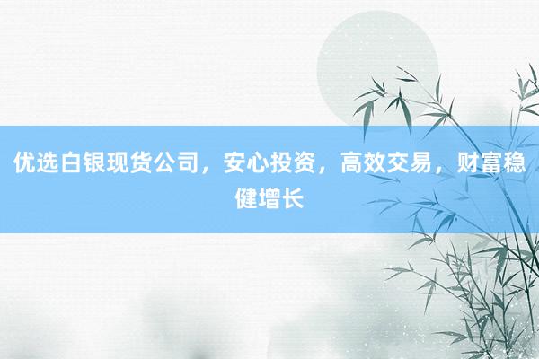 优选白银现货公司，安心投资，高效交易，财富稳健增长