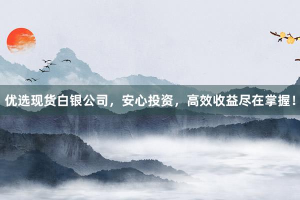 优选现货白银公司，安心投资，高效收益尽在掌握！