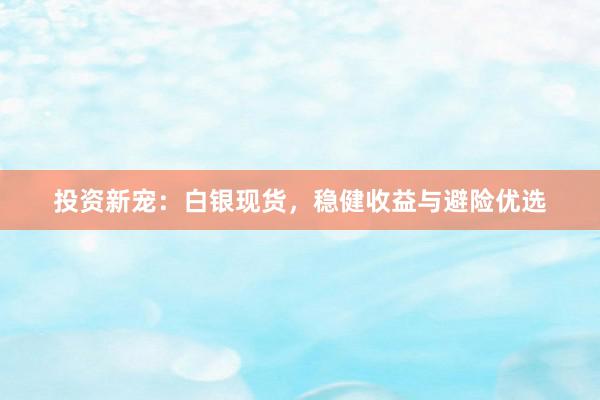 投资新宠：白银现货，稳健收益与避险优选