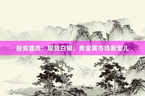 投资首选：现货白银，贵金属市场新宠儿