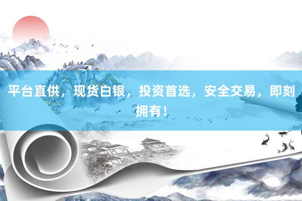 平台直供，现货白银，投资首选，安全交易，即刻拥有！
