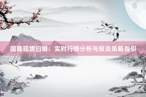 国鑫现货白银：实时行情分析与投资策略指引