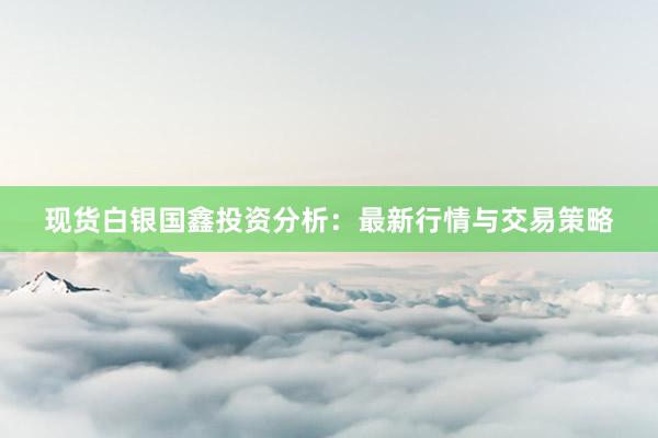 现货白银国鑫投资分析：最新行情与交易策略