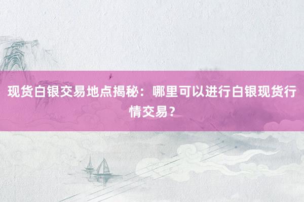 现货白银交易地点揭秘：哪里可以进行白银现货行情交易？
