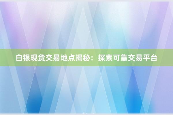 白银现货交易地点揭秘：探索可靠交易平台