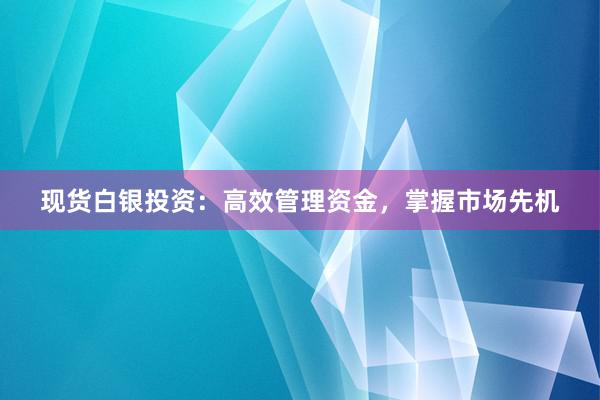 现货白银投资：高效管理资金，掌握市场先机