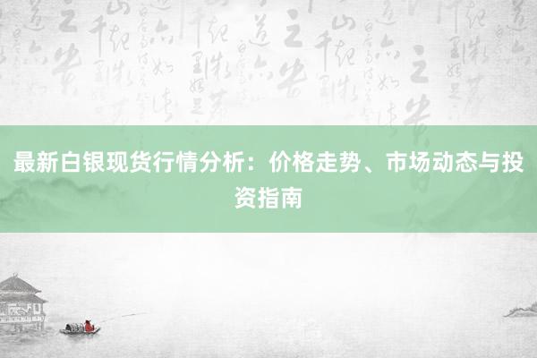 最新白银现货行情分析：价格走势、市场动态与投资指南