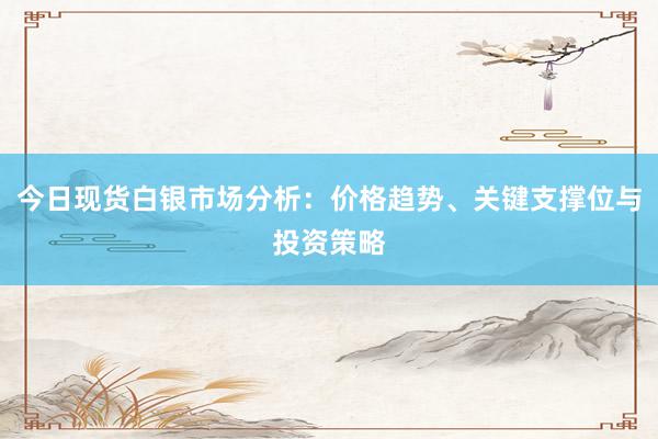今日现货白银市场分析：价格趋势、关键支撑位与投资策略