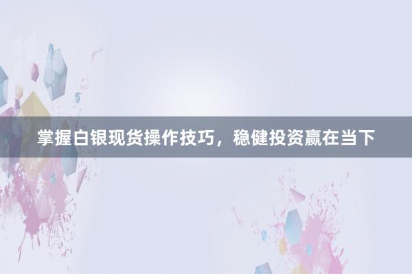 掌握白银现货操作技巧，稳健投资赢在当下