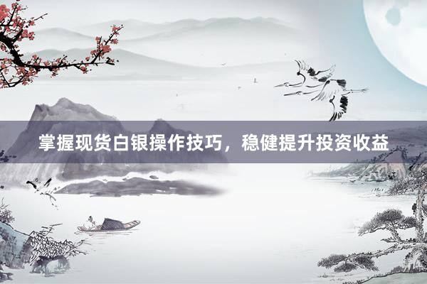 掌握现货白银操作技巧，稳健提升投资收益