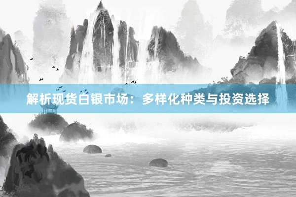 解析现货白银市场：多样化种类与投资选择