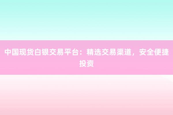中国现货白银交易平台：精选交易渠道，安全便捷投资