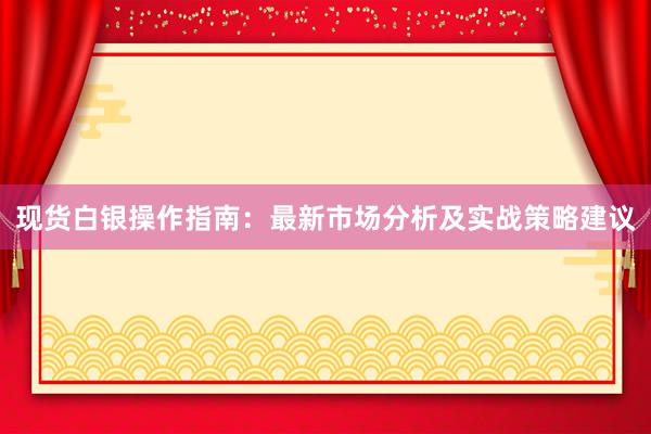 现货白银操作指南：最新市场分析及实战策略建议