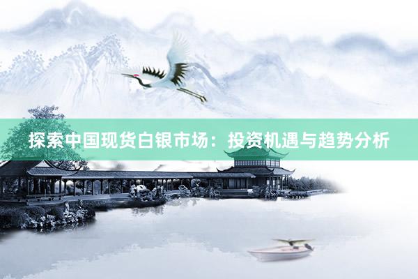 探索中国现货白银市场：投资机遇与趋势分析