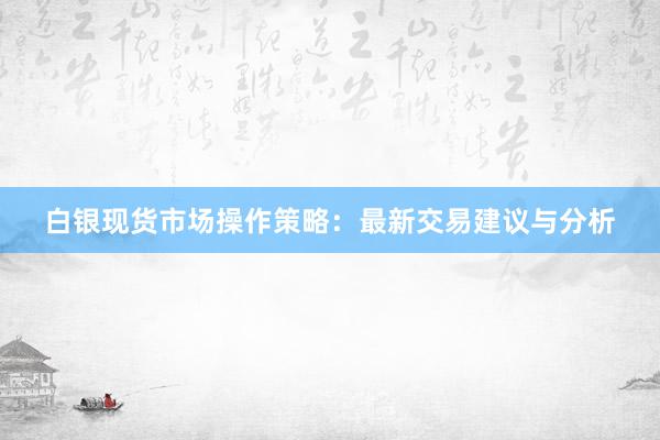 白银现货市场操作策略：最新交易建议与分析