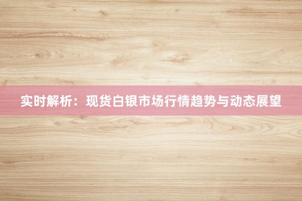 实时解析：现货白银市场行情趋势与动态展望