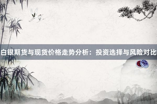 白银期货与现货价格走势分析：投资选择与风险对比