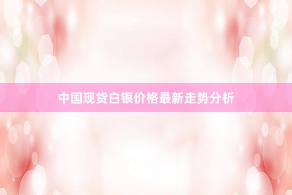 中国现货白银价格最新走势分析