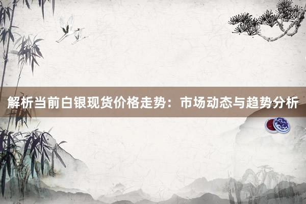 解析当前白银现货价格走势：市场动态与趋势分析
