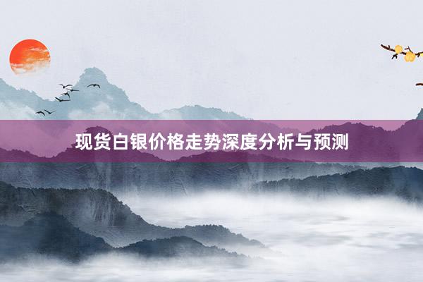 现货白银价格走势深度分析与预测