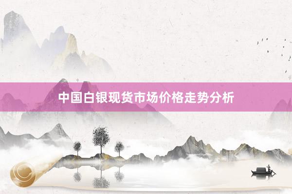 中国白银现货市场价格走势分析