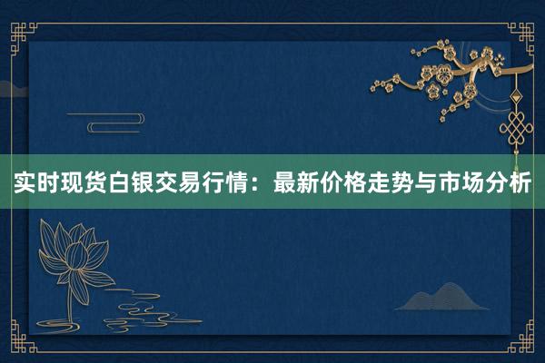 实时现货白银交易行情：最新价格走势与市场分析