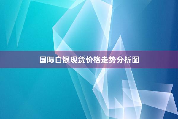 国际白银现货价格走势分析图