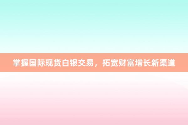 掌握国际现货白银交易，拓宽财富增长新渠道