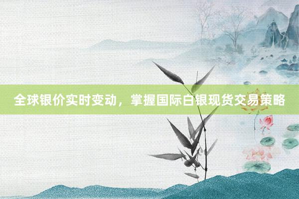 全球银价实时变动，掌握国际白银现货交易策略