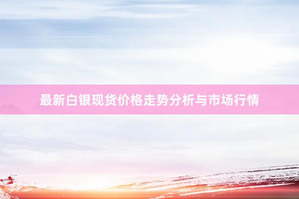 最新白银现货价格走势分析与市场行情