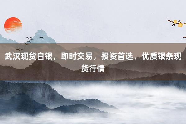 武汉现货白银，即时交易，投资首选，优质银条现货行情