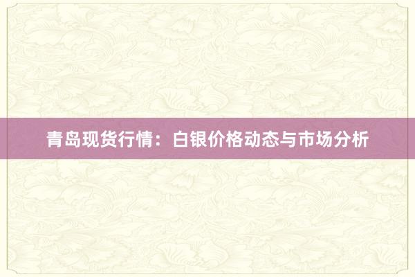 青岛现货行情：白银价格动态与市场分析