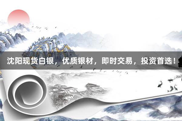 沈阳现货白银，优质银材，即时交易，投资首选！