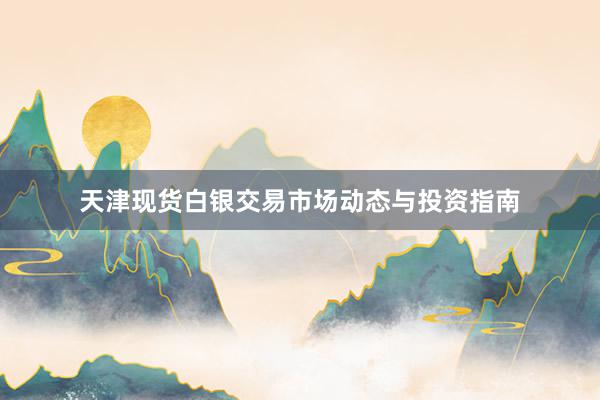 天津现货白银交易市场动态与投资指南