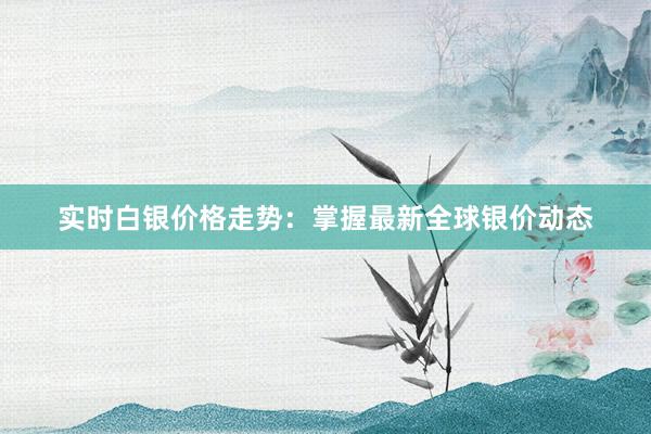 实时白银价格走势：掌握最新全球银价动态