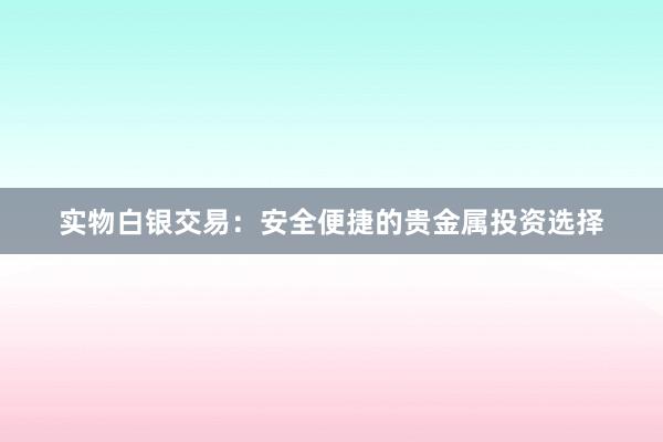实物白银交易：安全便捷的贵金属投资选择
