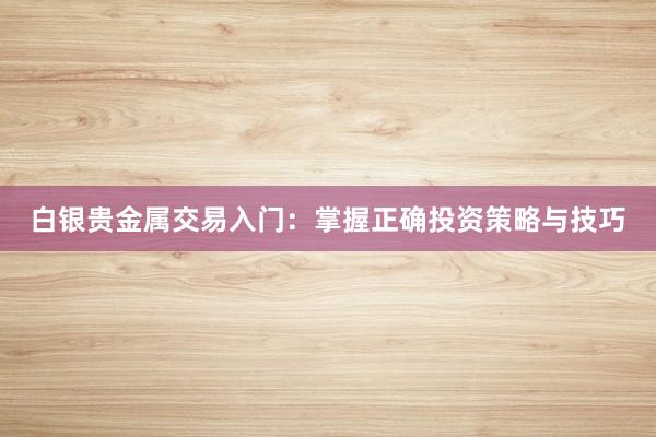白银贵金属交易入门：掌握正确投资策略与技巧
